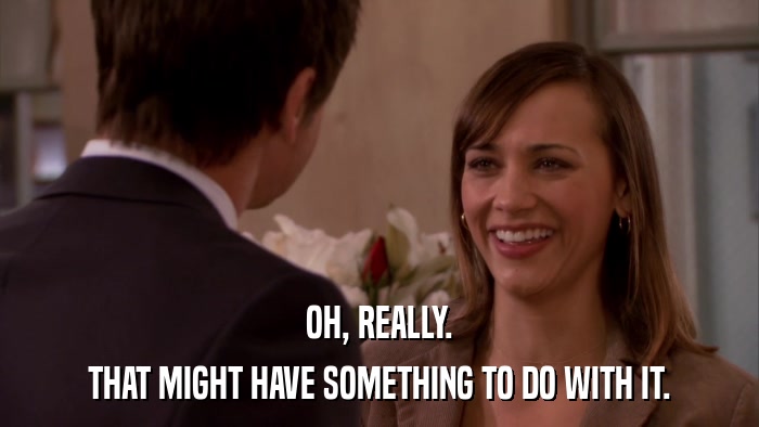 OH, REALLY. THAT MIGHT HAVE SOMETHING TO DO WITH IT. 