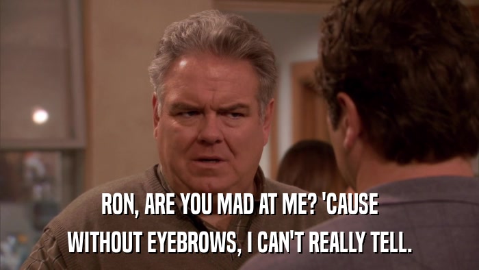 RON, ARE YOU MAD AT ME? 'CAUSE WITHOUT EYEBROWS, I CAN'T REALLY TELL. 
