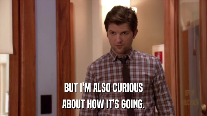 BUT I'M ALSO CURIOUS ABOUT HOW IT'S GOING. 