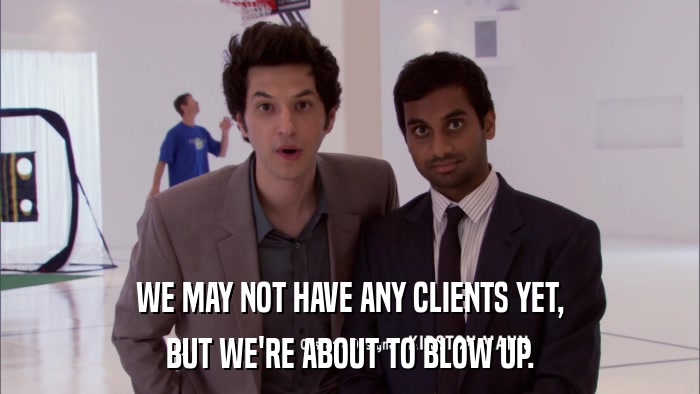 WE MAY NOT HAVE ANY CLIENTS YET, BUT WE'RE ABOUT TO BLOW UP. 
