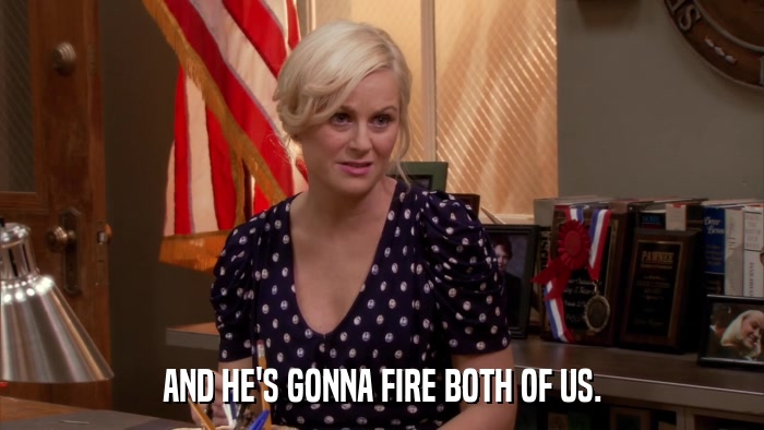 AND HE'S GONNA FIRE BOTH OF US.  