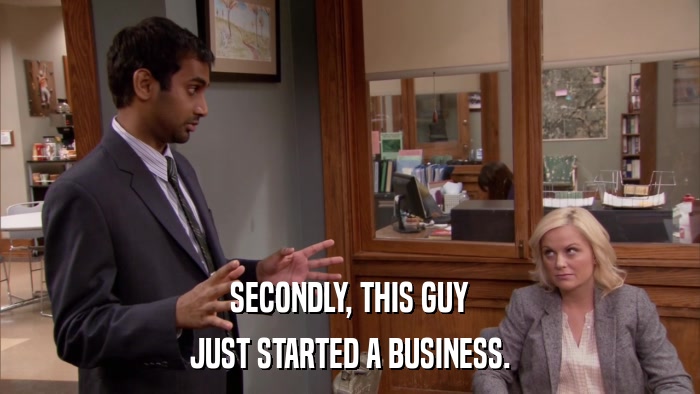 SECONDLY, THIS GUY JUST STARTED A BUSINESS. 
