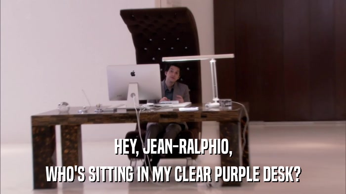 HEY, JEAN-RALPHIO, WHO'S SITTING IN MY CLEAR PURPLE DESK? 