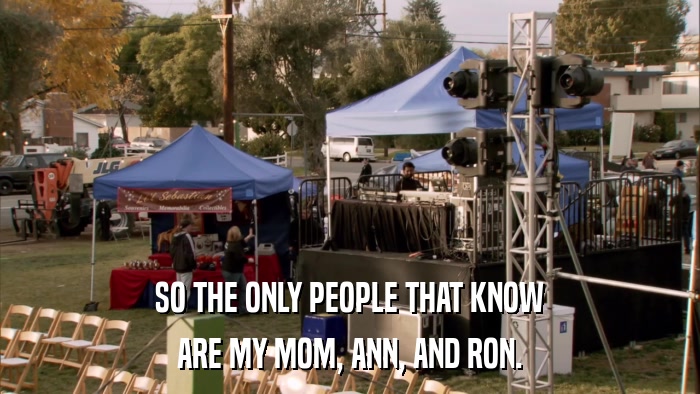 SO THE ONLY PEOPLE THAT KNOW ARE MY MOM, ANN, AND RON. 