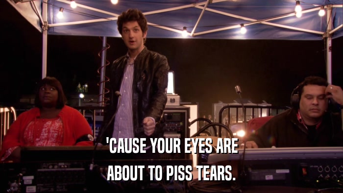 'CAUSE YOUR EYES ARE ABOUT TO PISS TEARS. 