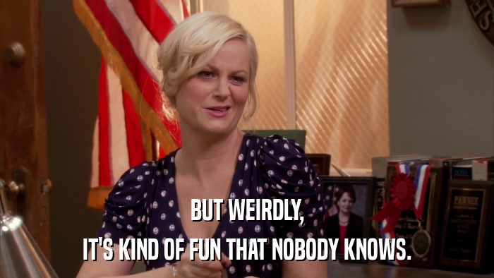 BUT WEIRDLY, IT'S KIND OF FUN THAT NOBODY KNOWS. 