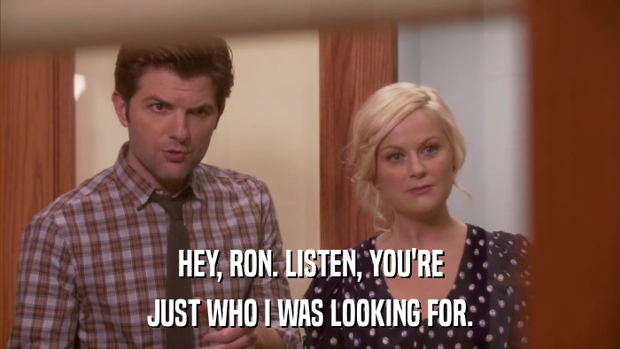 HEY, RON. LISTEN, YOU'RE JUST WHO I WAS LOOKING FOR. 