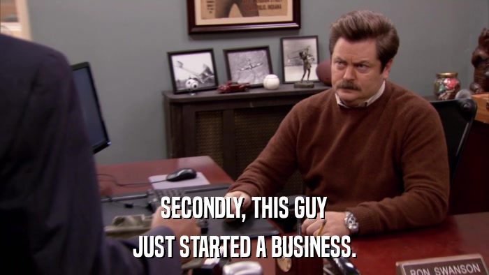 SECONDLY, THIS GUY JUST STARTED A BUSINESS. 