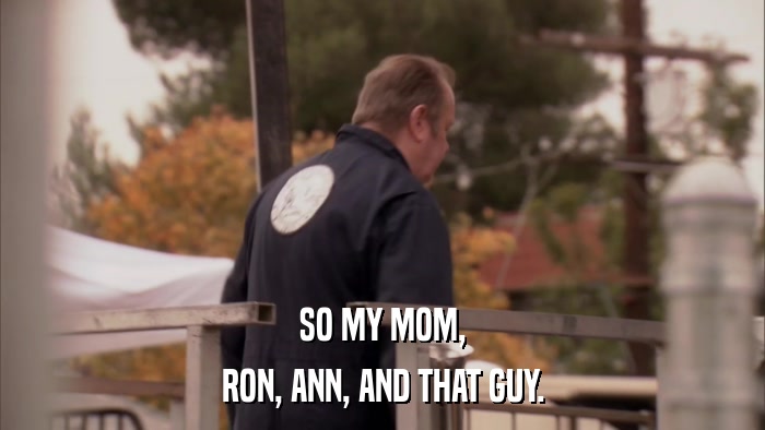 SO MY MOM, RON, ANN, AND THAT GUY. 
