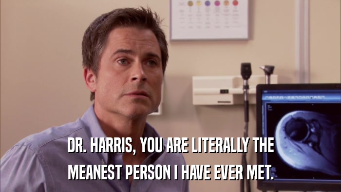 DR. HARRIS, YOU ARE LITERALLY THE MEANEST PERSON I HAVE EVER MET. 