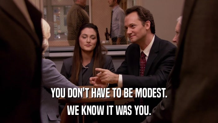 YOU DON'T HAVE TO BE MODEST. WE KNOW IT WAS YOU. 