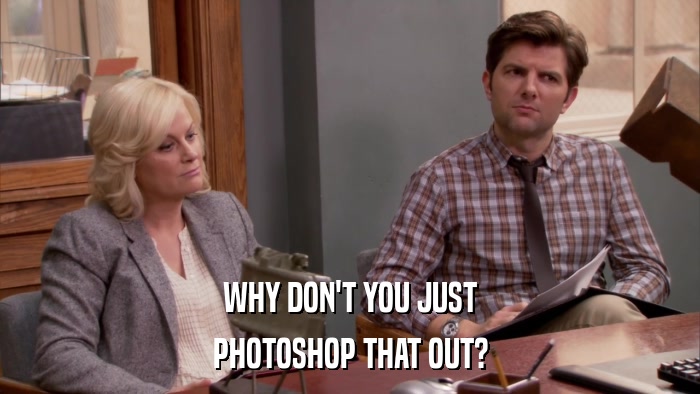 WHY DON'T YOU JUST PHOTOSHOP THAT OUT? 
