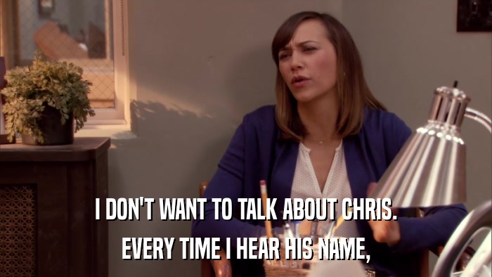 I DON'T WANT TO TALK ABOUT CHRIS. EVERY TIME I HEAR HIS NAME, 