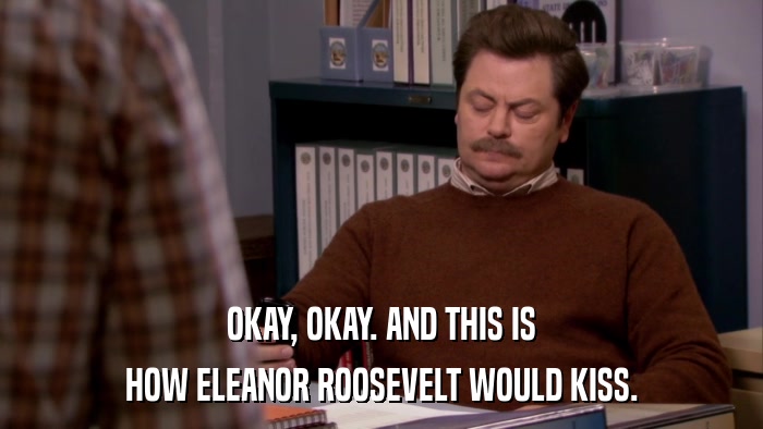 OKAY, OKAY. AND THIS IS HOW ELEANOR ROOSEVELT WOULD KISS. 