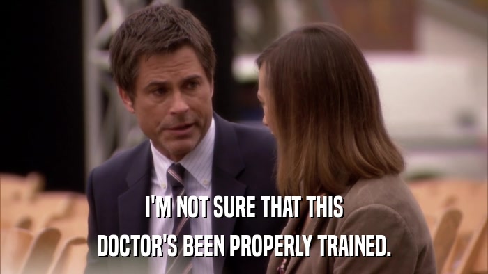 I'M NOT SURE THAT THIS DOCTOR'S BEEN PROPERLY TRAINED. 