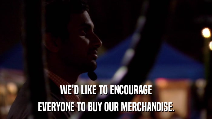 WE'D LIKE TO ENCOURAGE EVERYONE TO BUY OUR MERCHANDISE. 
