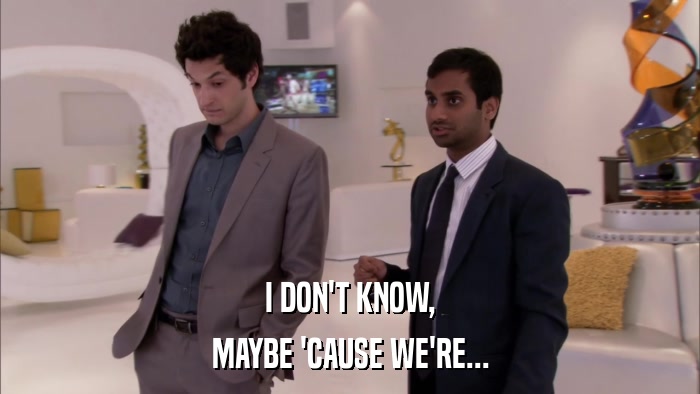 I DON'T KNOW, MAYBE 'CAUSE WE'RE... 