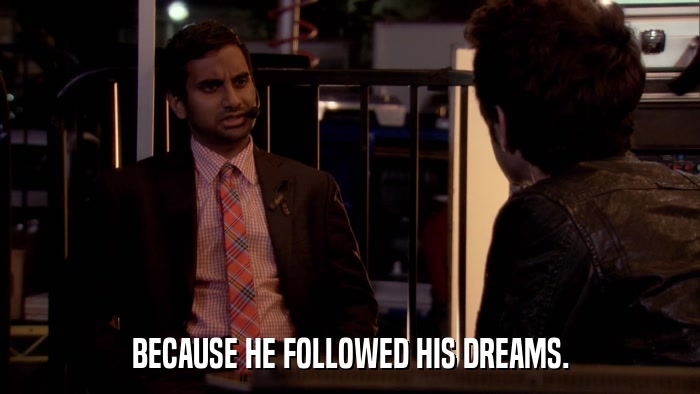 BECAUSE HE FOLLOWED HIS DREAMS.  