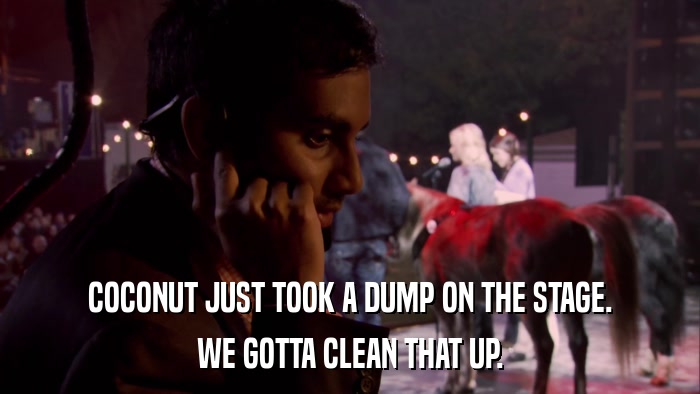 COCONUT JUST TOOK A DUMP ON THE STAGE. WE GOTTA CLEAN THAT UP. 