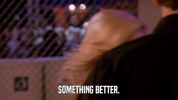 SOMETHING BETTER.  