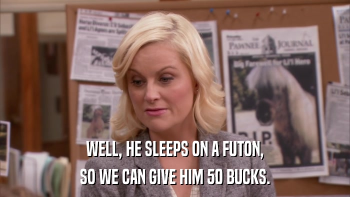WELL, HE SLEEPS ON A FUTON, SO WE CAN GIVE HIM 50 BUCKS. 