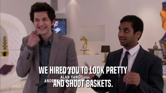 WE HIRED YOU TO LOOK PRETTY AND SHOOT BASKETS. 