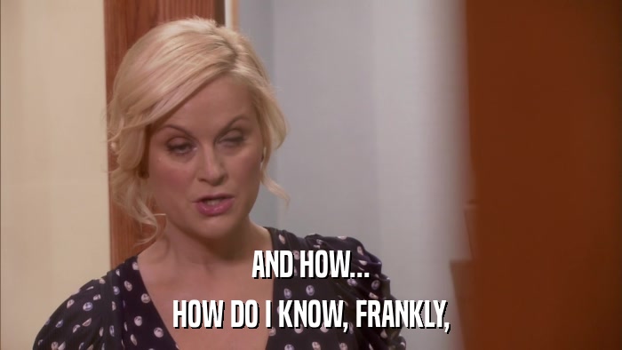 AND HOW... HOW DO I KNOW, FRANKLY, 