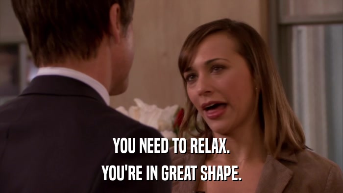 YOU NEED TO RELAX. YOU'RE IN GREAT SHAPE. 