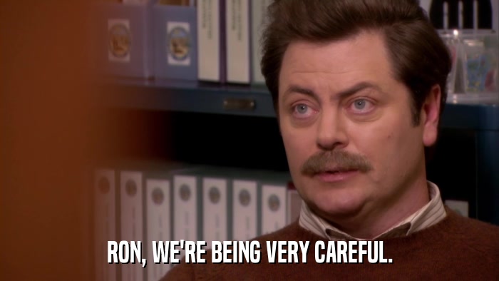 RON, WE'RE BEING VERY CAREFUL.  