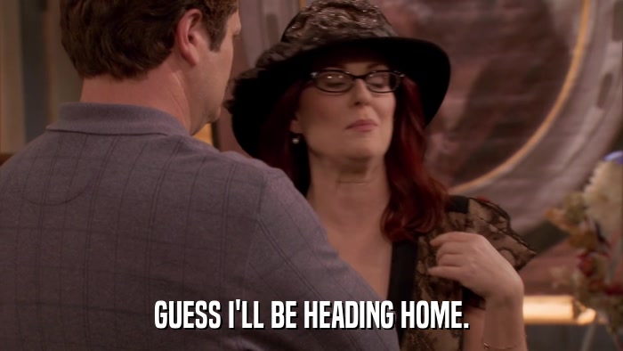 GUESS I'LL BE HEADING HOME.  