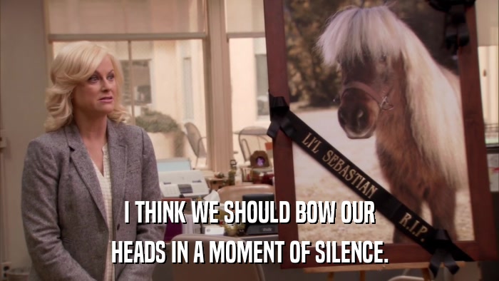 I THINK WE SHOULD BOW OUR HEADS IN A MOMENT OF SILENCE. 