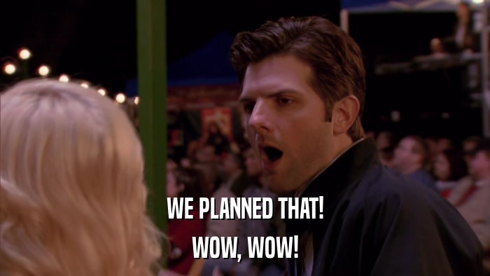 WE PLANNED THAT! WOW, WOW! 