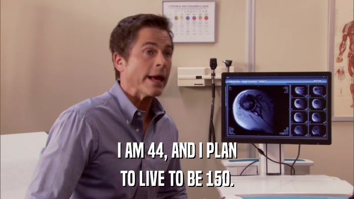 I AM 44, AND I PLAN TO LIVE TO BE 150. 