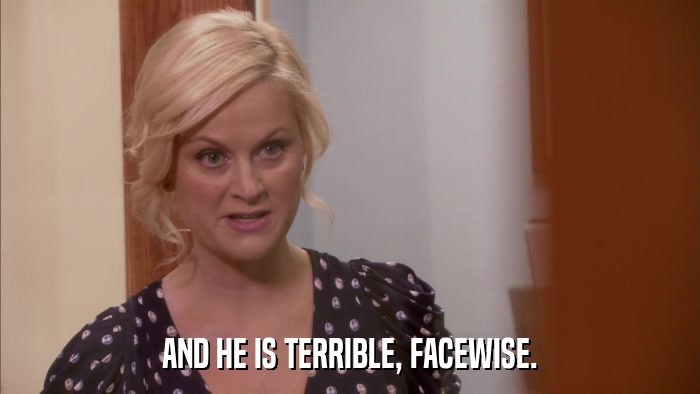 AND HE IS TERRIBLE, FACEWISE.  
