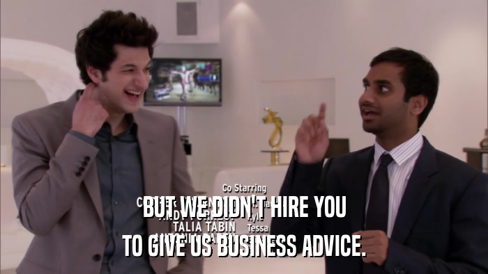 BUT WE DIDN'T HIRE YOU TO GIVE US BUSINESS ADVICE. 