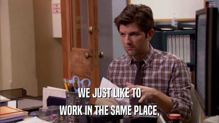 WE JUST LIKE TO WORK IN THE SAME PLACE, 