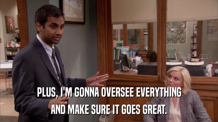 PLUS, I'M GONNA OVERSEE EVERYTHING AND MAKE SURE IT GOES GREAT. 