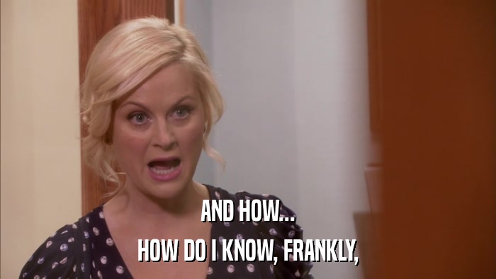 AND HOW... HOW DO I KNOW, FRANKLY, 