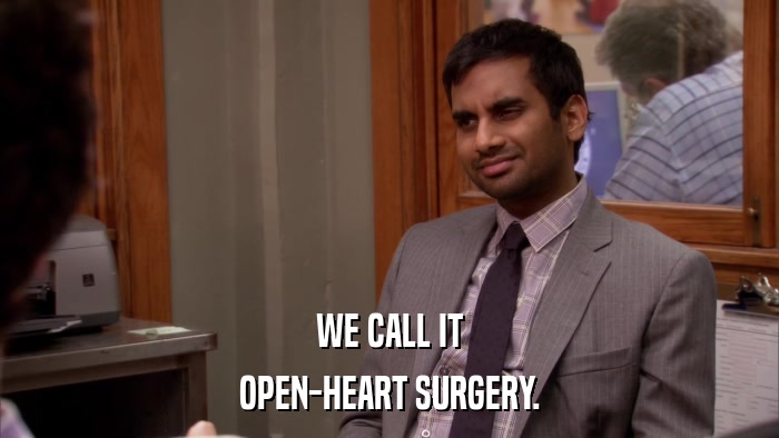 WE CALL IT OPEN-HEART SURGERY. 