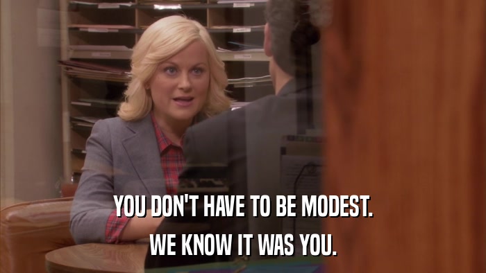 YOU DON'T HAVE TO BE MODEST. WE KNOW IT WAS YOU. 