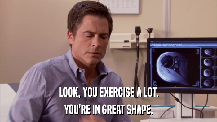 LOOK, YOU EXERCISE A LOT. YOU'RE IN GREAT SHAPE. 