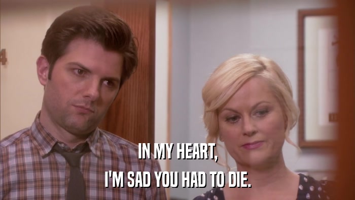 IN MY HEART, I'M SAD YOU HAD TO DIE. 