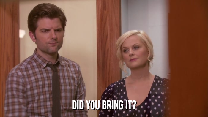 DID YOU BRING IT?  