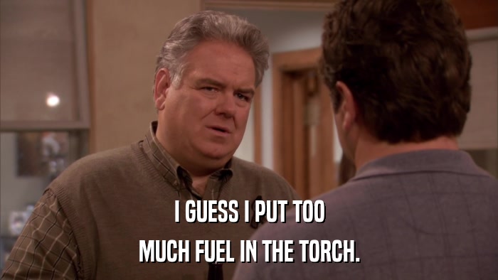 I GUESS I PUT TOO MUCH FUEL IN THE TORCH. 
