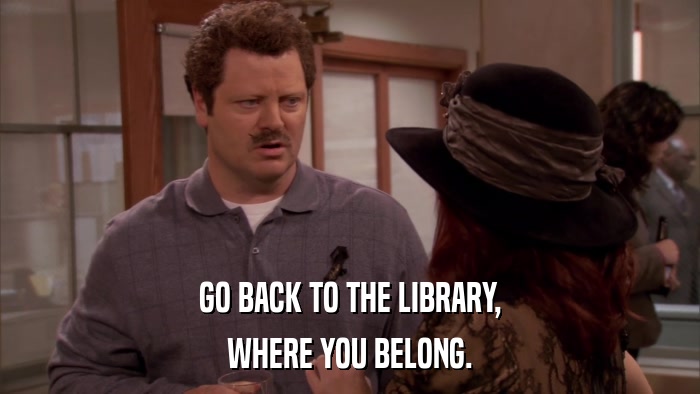GO BACK TO THE LIBRARY, WHERE YOU BELONG. 