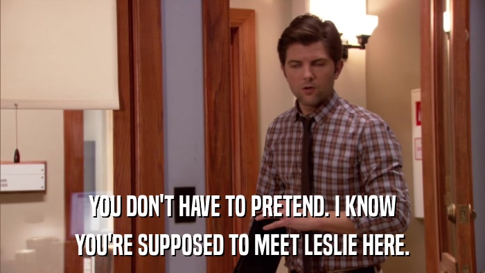 YOU DON'T HAVE TO PRETEND. I KNOW YOU'RE SUPPOSED TO MEET LESLIE HERE. 