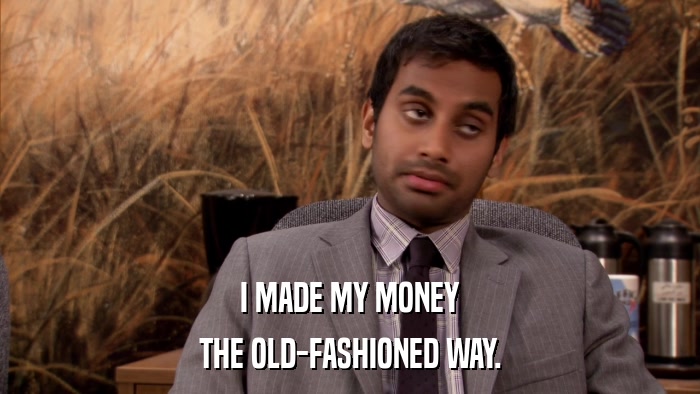 I MADE MY MONEY THE OLD-FASHIONED WAY. 