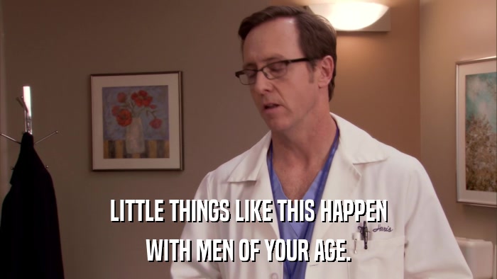 LITTLE THINGS LIKE THIS HAPPEN WITH MEN OF YOUR AGE. 
