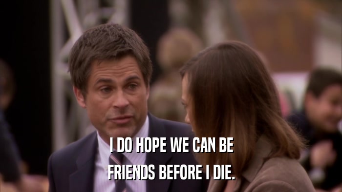 I DO HOPE WE CAN BE FRIENDS BEFORE I DIE. 