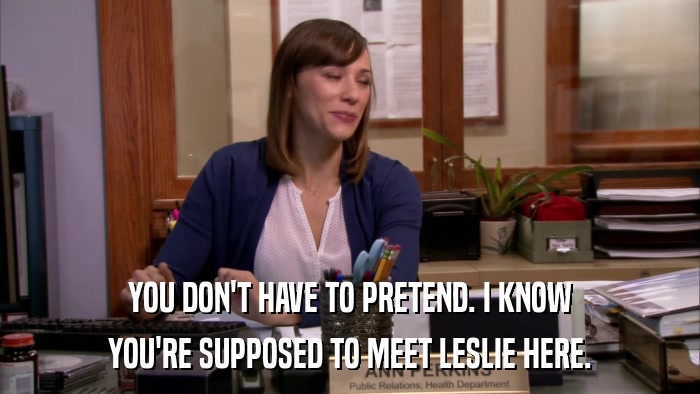 YOU DON'T HAVE TO PRETEND. I KNOW YOU'RE SUPPOSED TO MEET LESLIE HERE. 